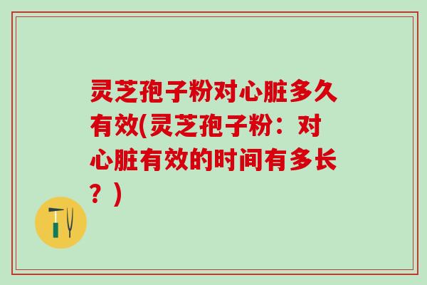 灵芝孢子粉对多久有效(灵芝孢子粉:对有效的时间有多长?) 灵芝孢子粉对多久有效(灵芝孢子粉:对有效的时间有多长?)