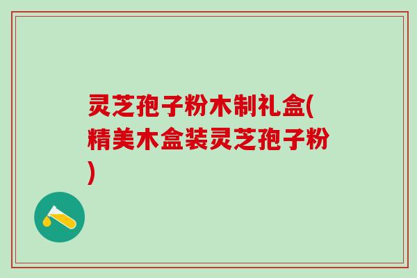 灵芝孢子粉木制礼盒(精美木盒装灵芝孢子粉)