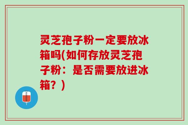 灵芝孢子粉一定要放冰箱吗(如何存放灵芝孢子粉：是否需要放进冰箱？)