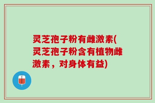 灵芝孢子粉有雌激素(灵芝孢子粉含有植物雌激素,对身体有益) 灵芝孢子粉有雌激素(灵芝孢子粉含有植物雌激素,对身体有益)
