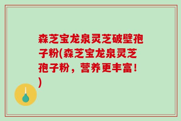 森芝宝龙泉灵芝破壁孢子粉(森芝宝龙泉灵芝孢子粉，营养更丰富！)