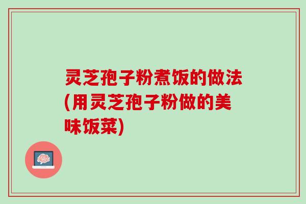 灵芝孢子粉煮饭的做法(用灵芝孢子粉做的美味饭菜)