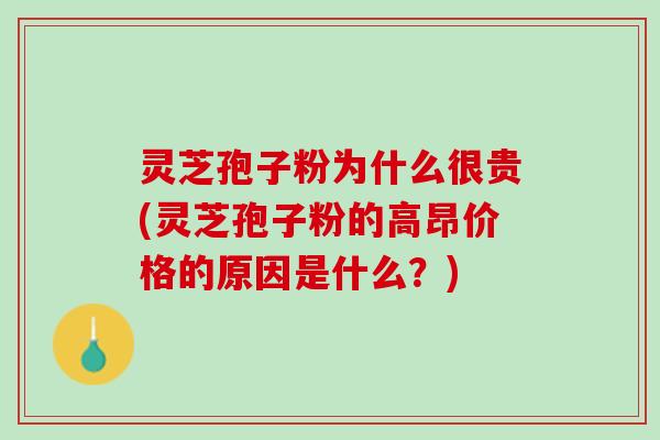 灵芝孢子粉为什么很贵(灵芝孢子粉的高昂价格的原因是什么？)