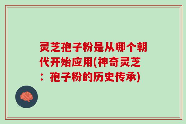 灵芝孢子粉是从哪个朝代开始应用(神奇灵芝:孢子粉的历史传承) 灵芝孢子粉是从哪个朝代开始应用(神奇灵芝:孢子粉的历史传承)