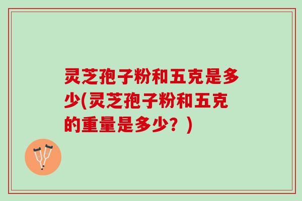灵芝孢子粉和五克是多少(灵芝孢子粉和五克的重量是多少？)