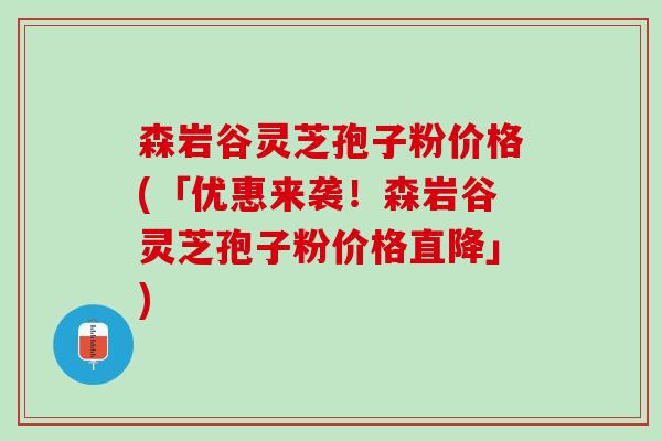 森岩谷灵芝孢子粉价格(「优惠来袭!森岩谷灵芝孢子粉价格直降」) 森岩谷灵芝孢子粉价格(「优惠来袭!森岩谷灵芝孢子粉价格直降」)