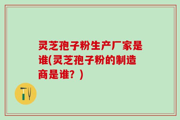 灵芝孢子粉生产厂家是谁(灵芝孢子粉的制造商是谁？)