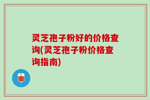 灵芝孢子粉好的价格查询(灵芝孢子粉价格查询指南) 灵芝孢子粉好的价格查询(灵芝孢子粉价格查询指南)