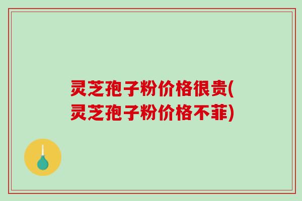 灵芝孢子粉价格很贵(灵芝孢子粉价格不菲)