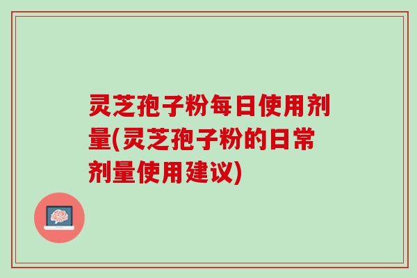 灵芝孢子粉每日使用剂量(灵芝孢子粉的日常剂量使用建议) 灵芝孢子粉每日使用剂量(灵芝孢子粉的日常剂量使用建议)