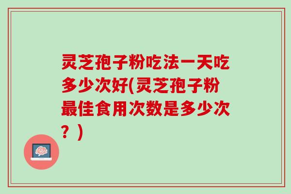 灵芝孢子粉吃法一天吃多少次好(灵芝孢子粉最佳食用次数是多少次？)