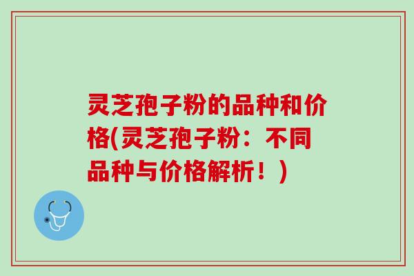 灵芝孢子粉的品种和价格(灵芝孢子粉：不同品种与价格解析！)