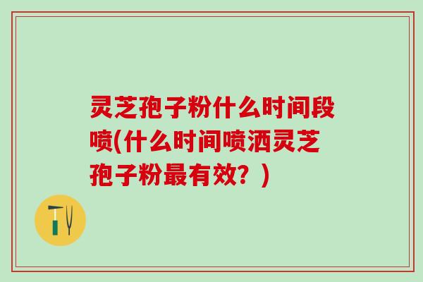 灵芝孢子粉什么时间段喷(什么时间喷洒灵芝孢子粉最有效？)