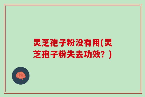 灵芝孢子粉没有用(灵芝孢子粉失去功效?) 灵芝孢子粉没有用(灵芝孢子粉失去功效?)