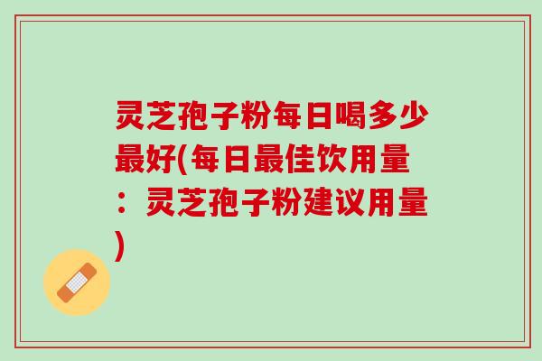 灵芝孢子粉每日喝多少好(每日佳饮用量:灵芝孢子粉建议用量) 灵芝孢子粉每日喝多少好(每日佳饮用量:灵芝孢子粉建议用量)