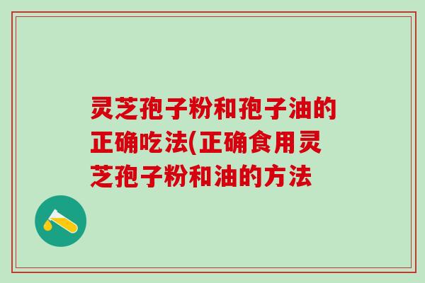 灵芝孢子粉和孢子油的正确吃法(正确食用灵芝孢子粉和油的方法