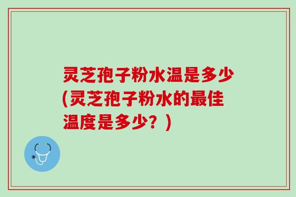 灵芝孢子粉水温是多少(灵芝孢子粉水的最佳温度是多少？)
