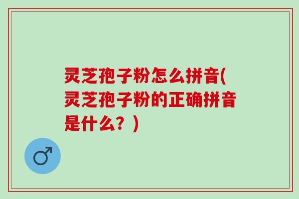 灵芝孢子粉怎么拼音(灵芝孢子粉的正确拼音是什么?) 灵芝孢子粉怎么拼音(灵芝孢子粉的正确拼音是什么?)