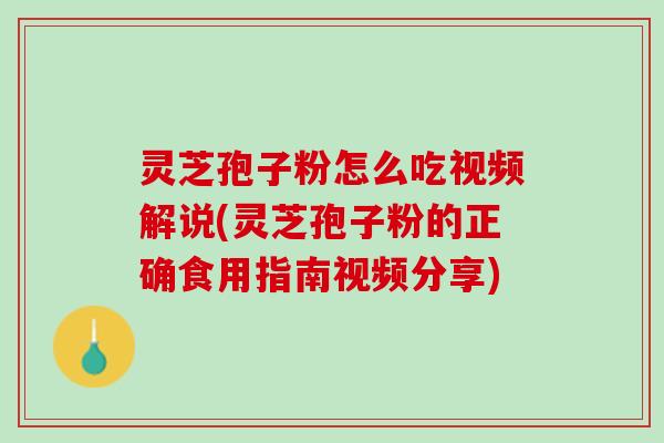 灵芝孢子粉怎么吃视频解说(灵芝孢子粉的正确食用指南视频分享) 灵芝孢子粉怎么吃视频解说(灵芝孢子粉的正确食用指南视频分享)