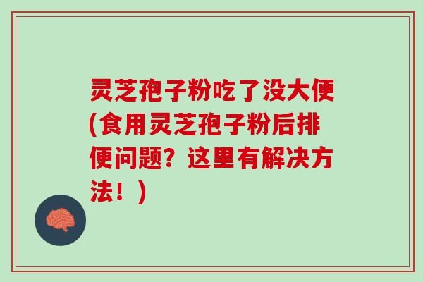 灵芝孢子粉吃了没大便(食用灵芝孢子粉后排便问题？这里有解决方法！)