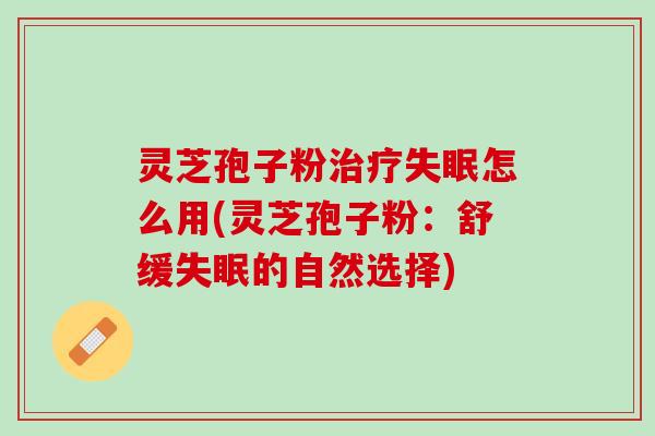 灵芝孢子粉治疗失眠怎么用(灵芝孢子粉：舒缓失眠的自然选择)
