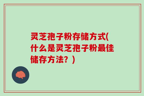 灵芝孢子粉存储方式(什么是灵芝孢子粉佳储存方法？)
