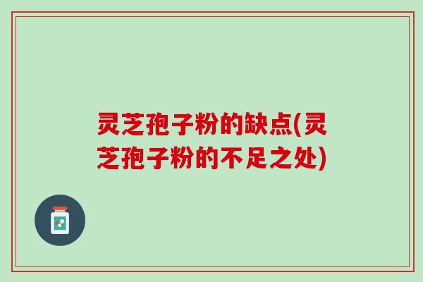 灵芝孢子粉的缺点(灵芝孢子粉的不足之处) 灵芝孢子粉的缺点(灵芝孢子粉的不足之处)