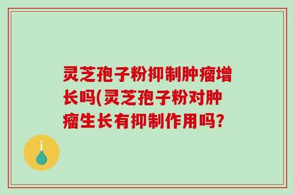 灵芝孢子粉抑制增长吗(灵芝孢子粉对生长有抑制作用吗? 灵芝孢子粉抑制增长吗(灵芝孢子粉对生长有抑制作用吗?