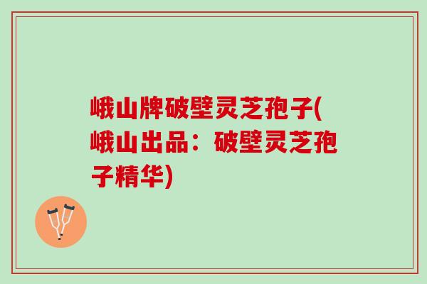 峨山牌破壁灵芝孢子(峨山出品：破壁灵芝孢子精华)