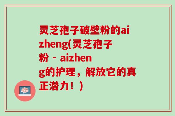 灵芝孢子破壁粉的aizheng(灵芝孢子粉 - aizheng的护理,解放它的真正潜力!) 灵芝孢子破壁粉的aizheng(灵芝孢子粉 - aizheng的护理,解放它的真正潜力!)