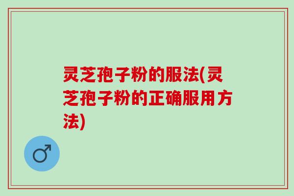 灵芝孢子粉的服法(灵芝孢子粉的正确服用方法)