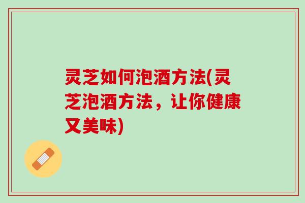 灵芝如何泡酒方法(灵芝泡酒方法,让你健康又美味) 灵芝如何泡酒方法(灵芝泡酒方法,让你健康又美味)