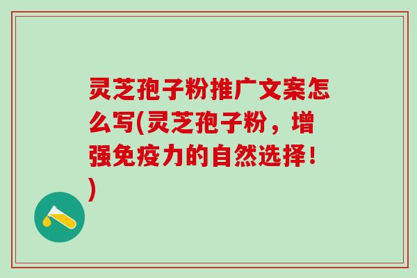 灵芝孢子粉推广文案怎么写(灵芝孢子粉，增强免疫力的自然选择！)