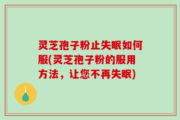 灵芝孢子粉止失眠如何服(灵芝孢子粉的服用方法，让您不再失眠)