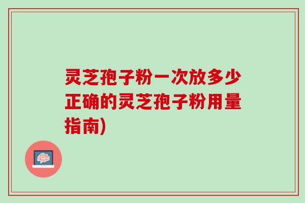 灵芝孢子粉一次放多少正确的灵芝孢子粉用量指南)