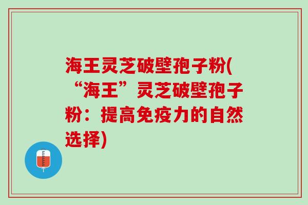 海王灵芝破壁孢子粉(“海王”灵芝破壁孢子粉：提高免疫力的自然选择)