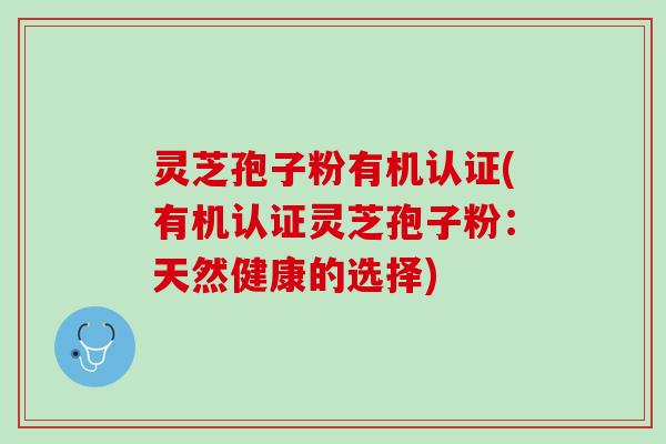 灵芝孢子粉有机认证(有机认证灵芝孢子粉：天然健康的选择)