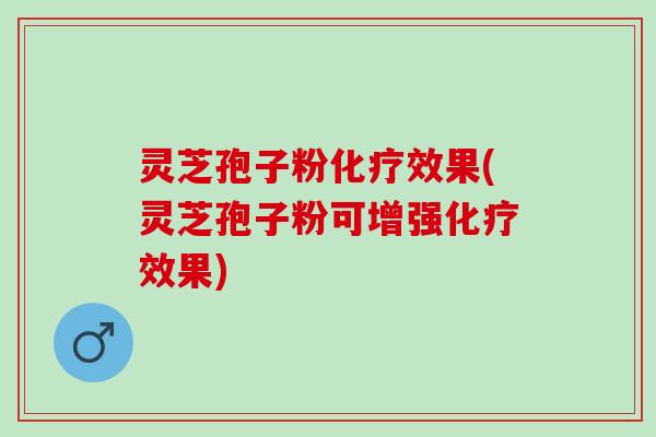 灵芝孢子粉化疗效果(灵芝孢子粉可增强化疗效果)