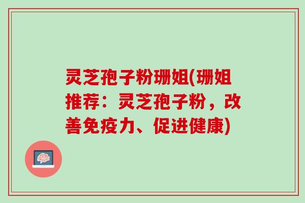 灵芝孢子粉珊姐(珊姐推荐：灵芝孢子粉，改善免疫力、促进健康)