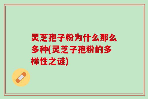 灵芝孢子粉为什么那么多种(灵芝子孢粉的多样性之谜)