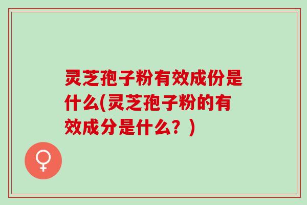 灵芝孢子粉有效成份是什么(灵芝孢子粉的有效成分是什么？)