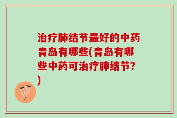 治疗肺结节最好的中药青岛有哪些(青岛有哪些中药可治疗肺结节？)
