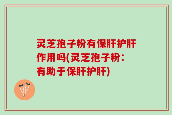 灵芝孢子粉有保肝护肝作用吗(灵芝孢子粉：有助于保肝护肝)