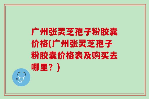 广州张灵芝孢子粉胶囊价格(广州张灵芝孢子粉胶囊价格表及购买去哪里?) 广州张灵芝孢子粉胶囊价格(广州张灵芝孢子粉胶囊价格表及购买去哪里?)