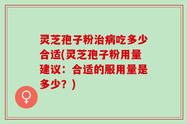 灵芝孢子粉治病吃多少合适(灵芝孢子粉用量建议：合适的服用量是多少？)