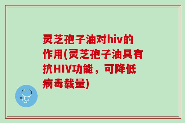 灵芝孢子油对hiv的作用(灵芝孢子油具有抗HIV功能，可降低病毒载量)