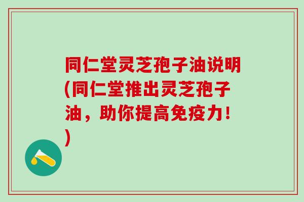 同仁堂灵芝孢子油说明(同仁堂推出灵芝孢子油,助你提高免疫力!) 同仁堂灵芝孢子油说明(同仁堂推出灵芝孢子油,助你提高免疫力!)