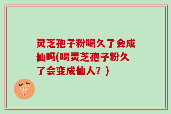 灵芝孢子粉喝久了会成仙吗(喝灵芝孢子粉久了会变成仙人？)
