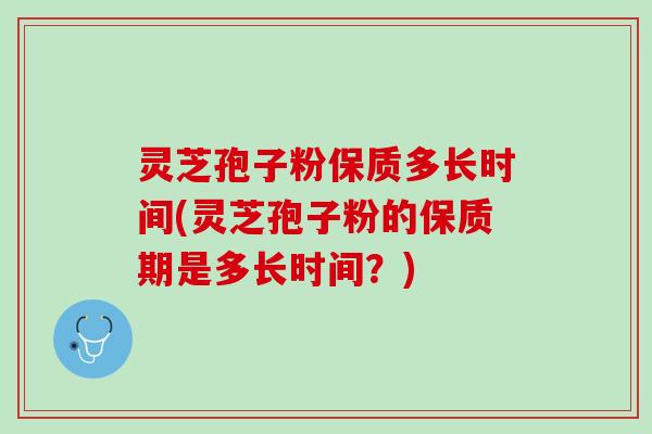 灵芝孢子粉保质多长时间(灵芝孢子粉的保质期是多长时间？)