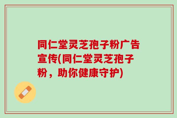 同仁堂灵芝孢子粉广告宣传(同仁堂灵芝孢子粉,助你健康守护) 同仁堂灵芝孢子粉广告宣传(同仁堂灵芝孢子粉,助你健康守护)